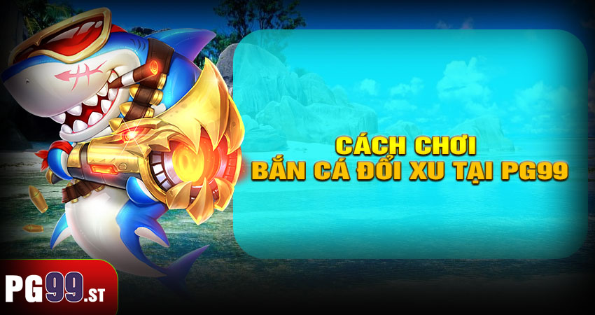 Cách chơi bắn cá đổi xu tại PG99