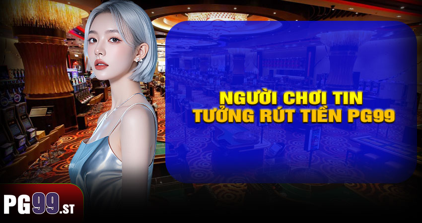 Vì Sao Người Chơi Tin Tưởng Rút Tiền PG99?